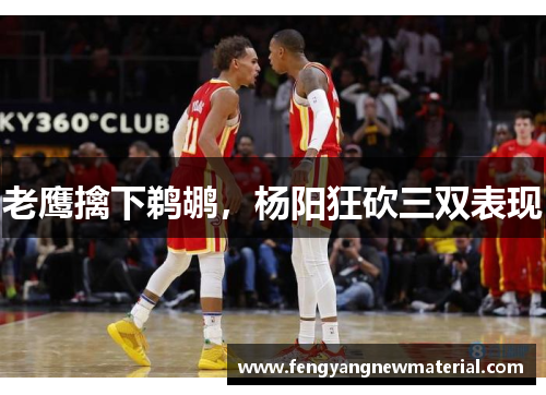 老鹰擒下鹈鹕，杨阳狂砍三双表现