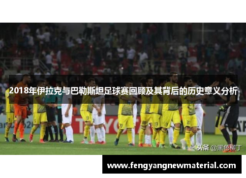 2018年伊拉克与巴勒斯坦足球赛回顾及其背后的历史意义分析